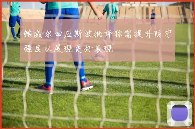 鲍威尔回应斯波批评称需提升防守强度以展现更好表现