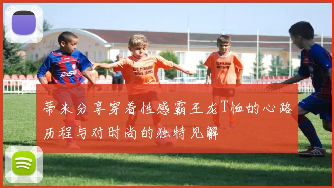 蒂米分享穿着性感霸王龙T恤的心路历程与对时尚的独特见解