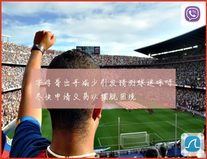 字母哥出手减少引发猜测球迷呼吁尽快申请交易以摆脱困境