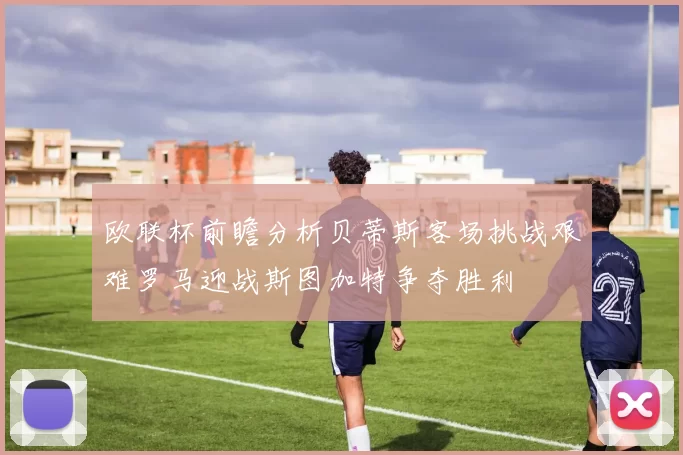 欧联杯前瞻分析贝蒂斯客场挑战艰难罗马迎战斯图加特争夺胜利