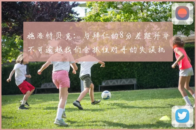 施洛特贝克：与拜仁的8分差距并非不可逾越我们会抓住对手的失误机会