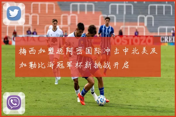 梅西加盟迈阿密国际冲击中北美及加勒比海冠军杯新挑战开启